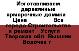 Изготавливаем деревянные ярмарочные домики › Цена ­ 125 000 - Все города Строительство и ремонт » Услуги   . Тверская обл.,Вышний Волочек г.